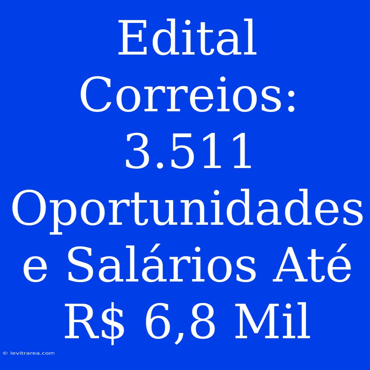 Edital Correios: 3.511 Oportunidades E Salários Até R$ 6,8 Mil