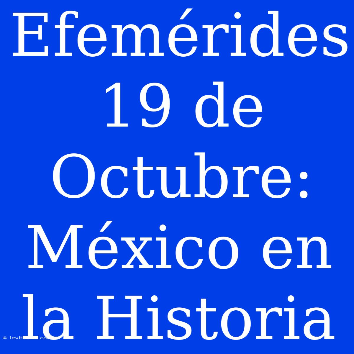 Efemérides 19 De Octubre: México En La Historia