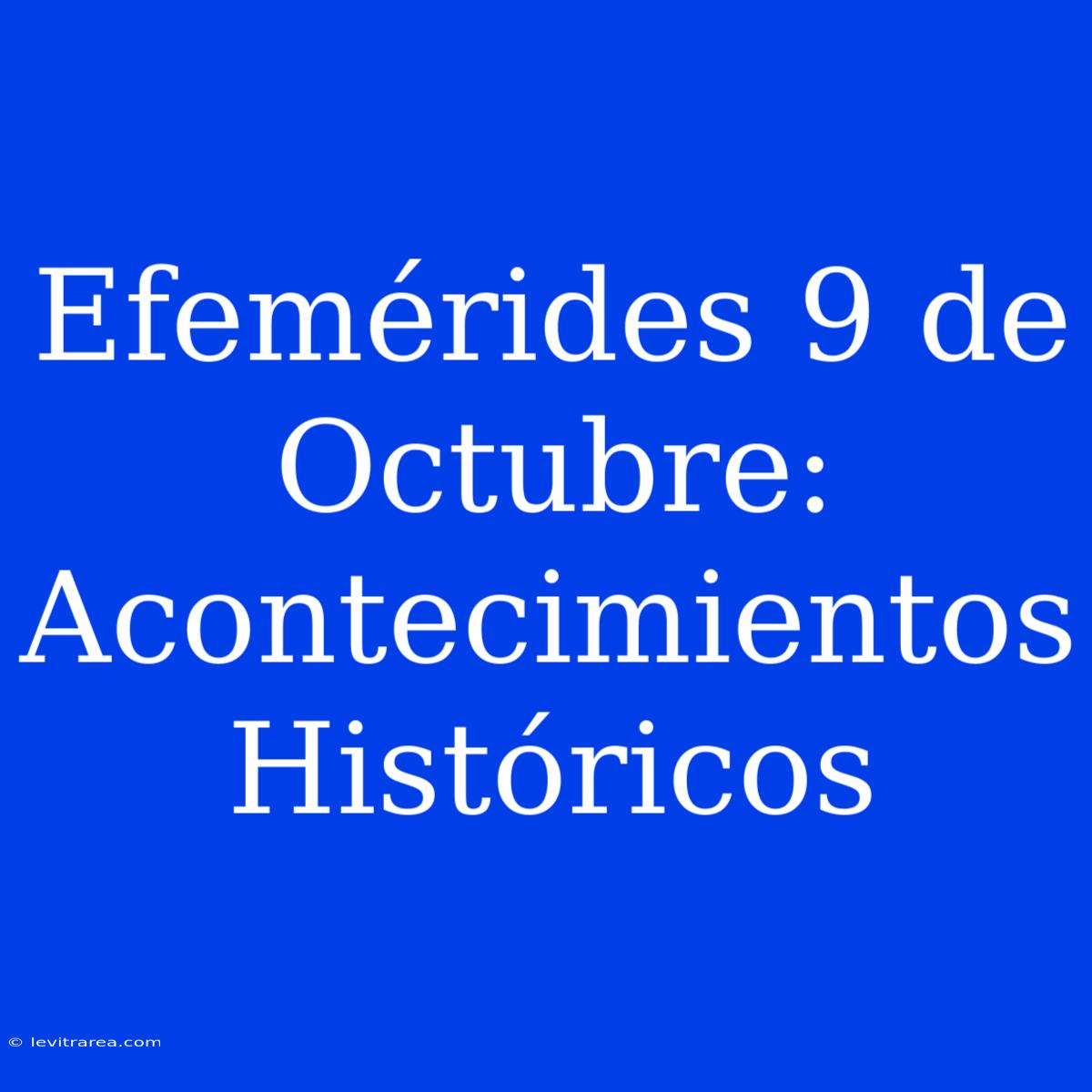 Efemérides 9 De Octubre: Acontecimientos Históricos