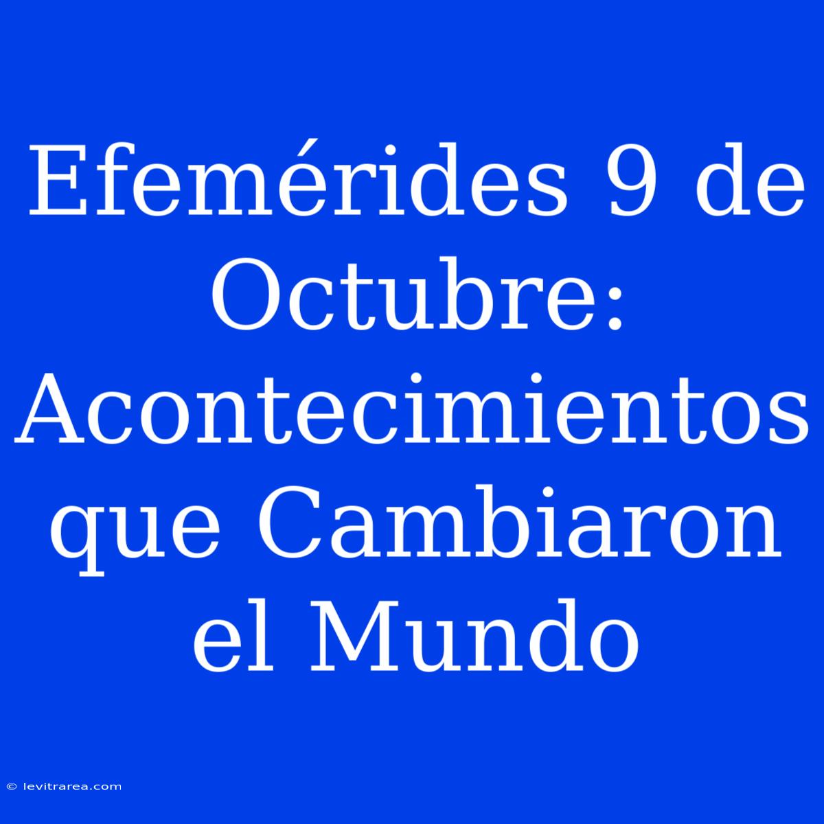 Efemérides 9 De Octubre: Acontecimientos Que Cambiaron El Mundo