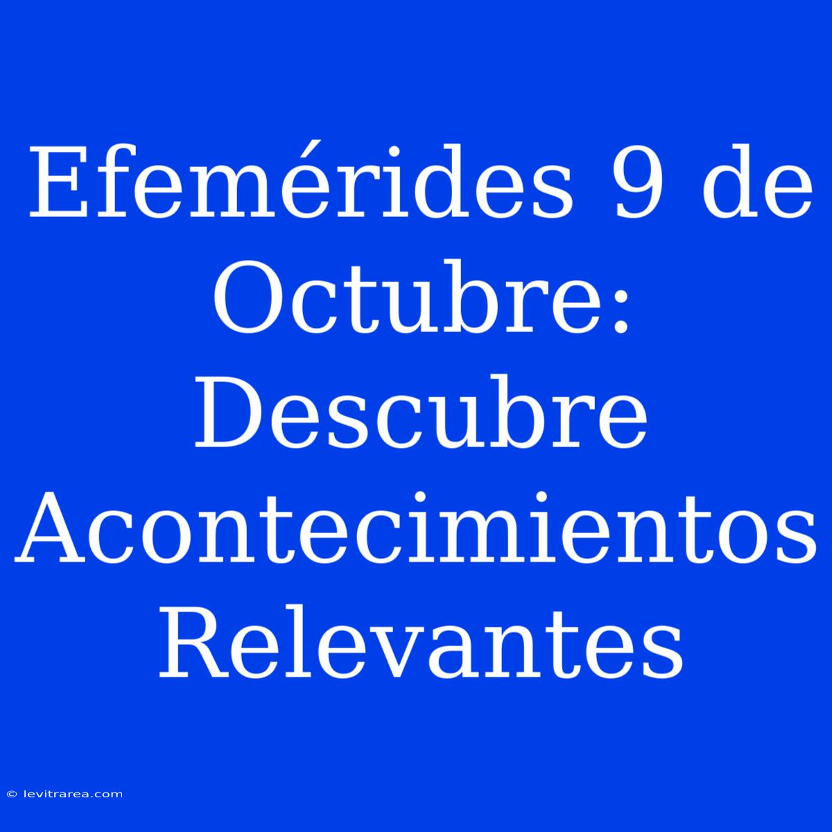 Efemérides 9 De Octubre: Descubre Acontecimientos Relevantes