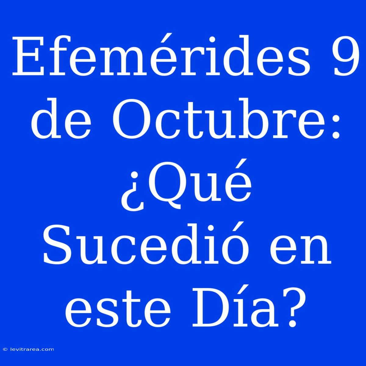 Efemérides 9 De Octubre: ¿Qué Sucedió En Este Día?