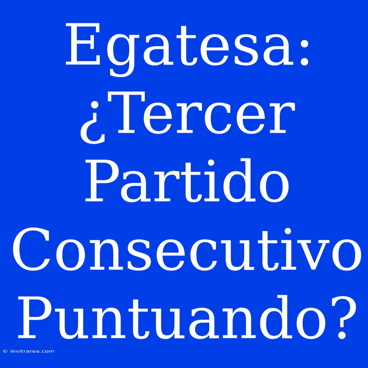 Egatesa: ¿Tercer Partido Consecutivo Puntuando?