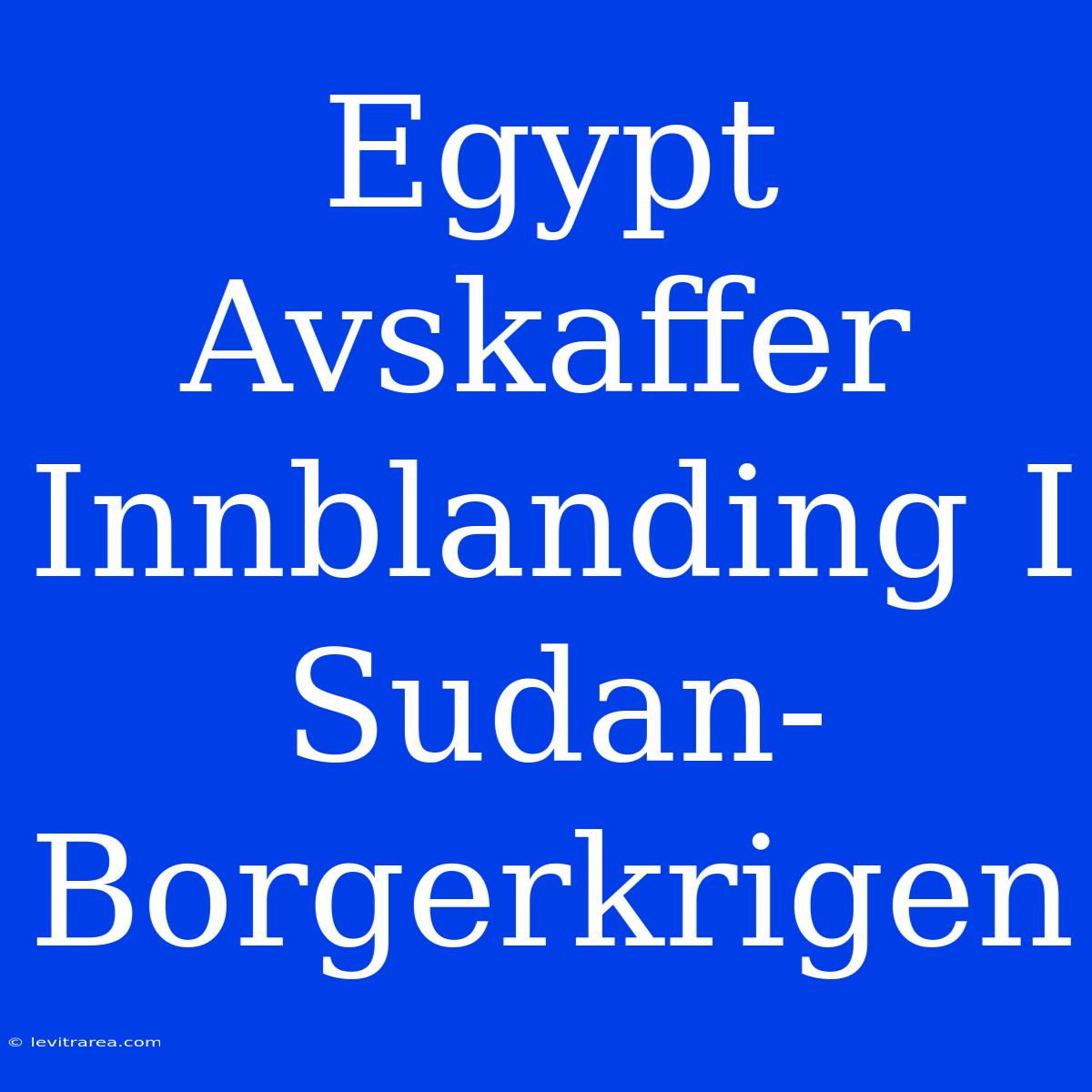 Egypt Avskaffer Innblanding I Sudan-Borgerkrigen