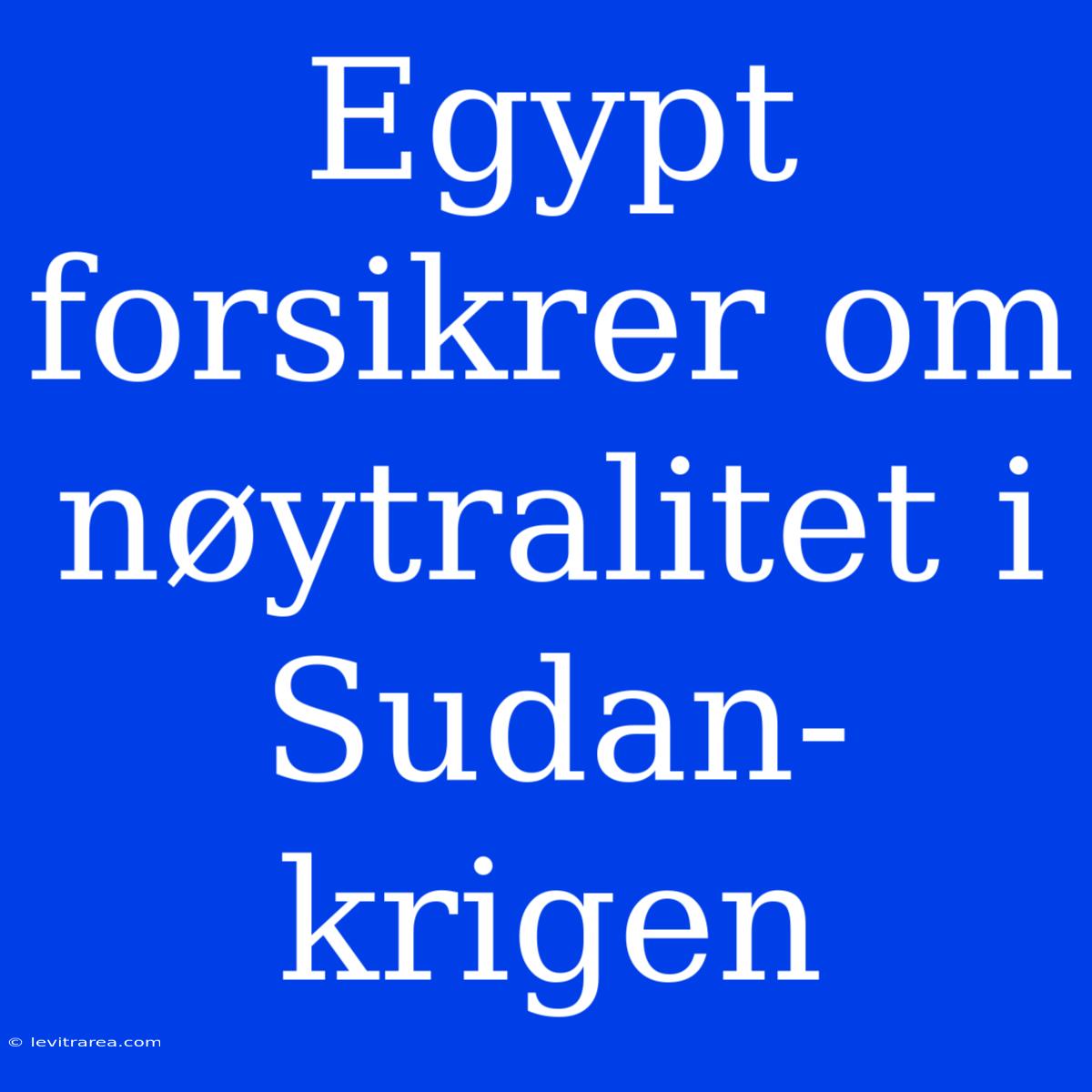 Egypt Forsikrer Om Nøytralitet I Sudan-krigen