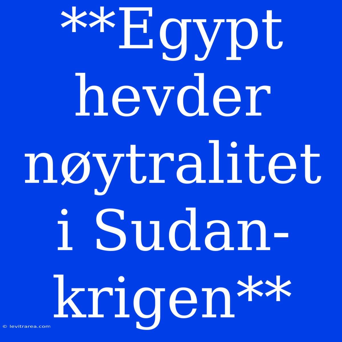 **Egypt Hevder Nøytralitet I Sudan-krigen**