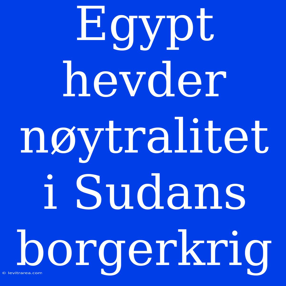 Egypt Hevder Nøytralitet I Sudans Borgerkrig