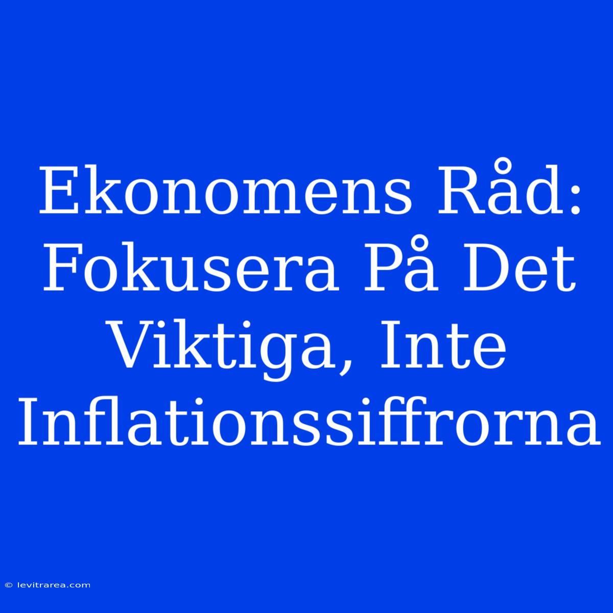 Ekonomens Råd: Fokusera På Det Viktiga, Inte Inflationssiffrorna