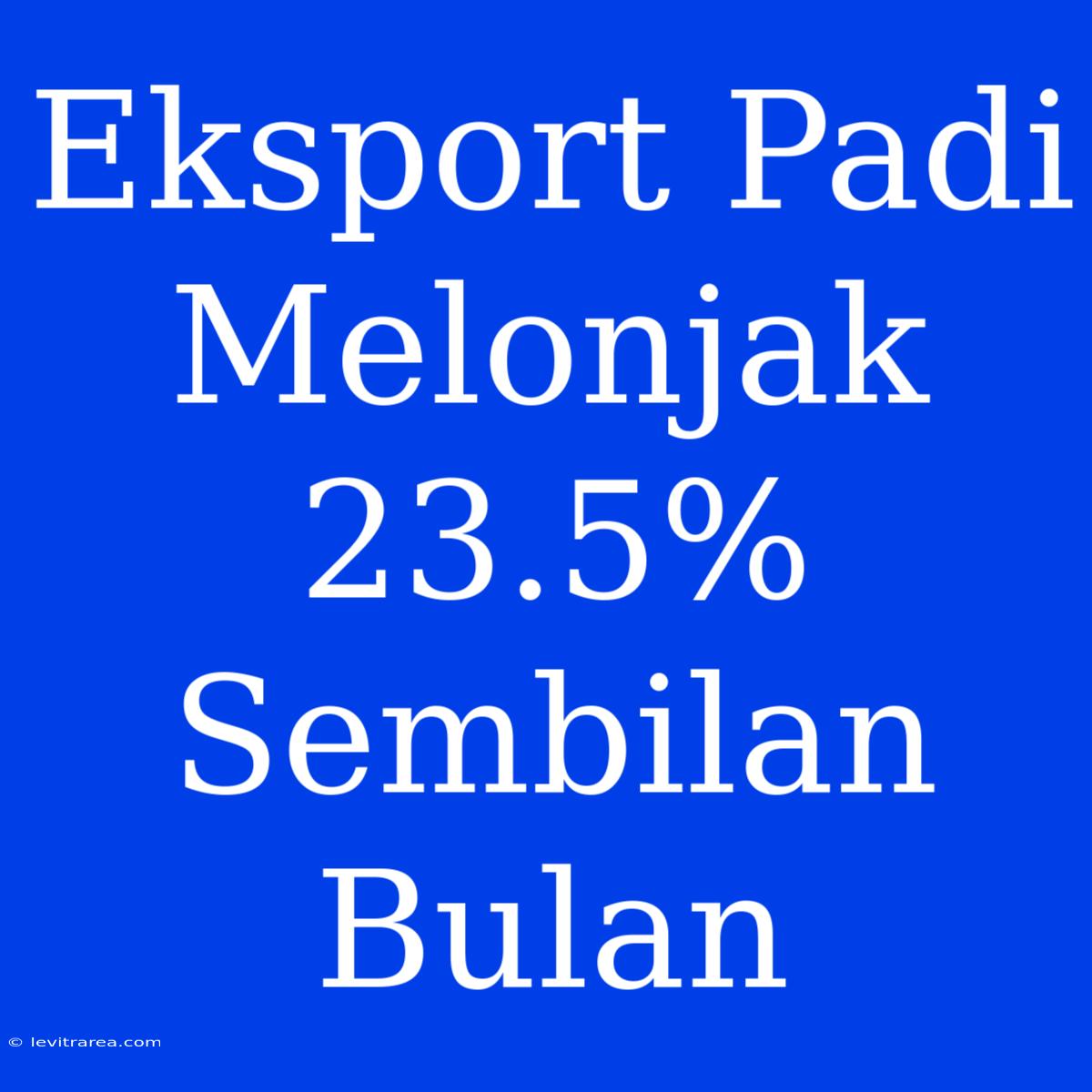 Eksport Padi Melonjak 23.5% Sembilan Bulan