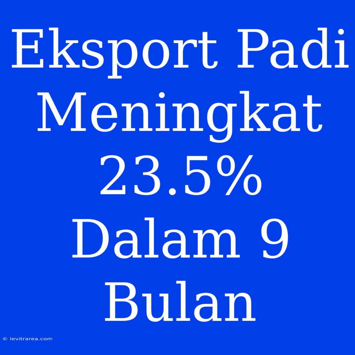 Eksport Padi Meningkat 23.5% Dalam 9 Bulan