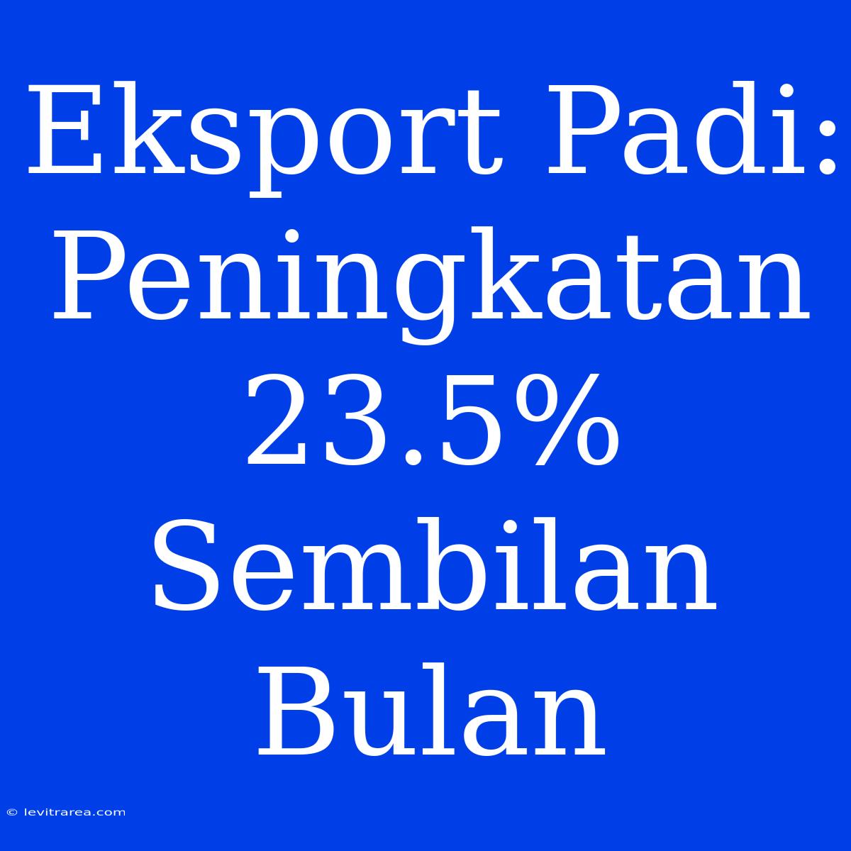 Eksport Padi: Peningkatan 23.5% Sembilan Bulan