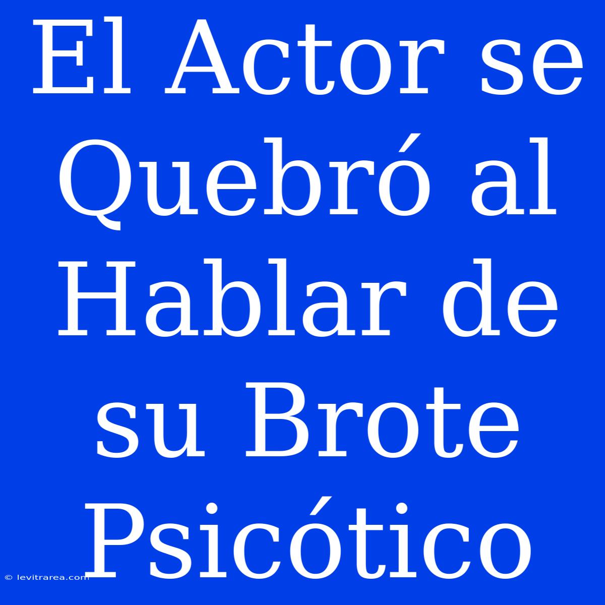 El Actor Se Quebró Al Hablar De Su Brote Psicótico