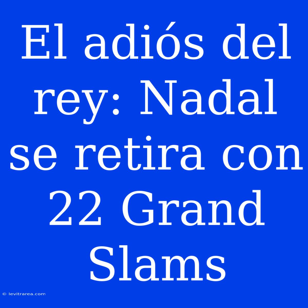 El Adiós Del Rey: Nadal Se Retira Con 22 Grand Slams