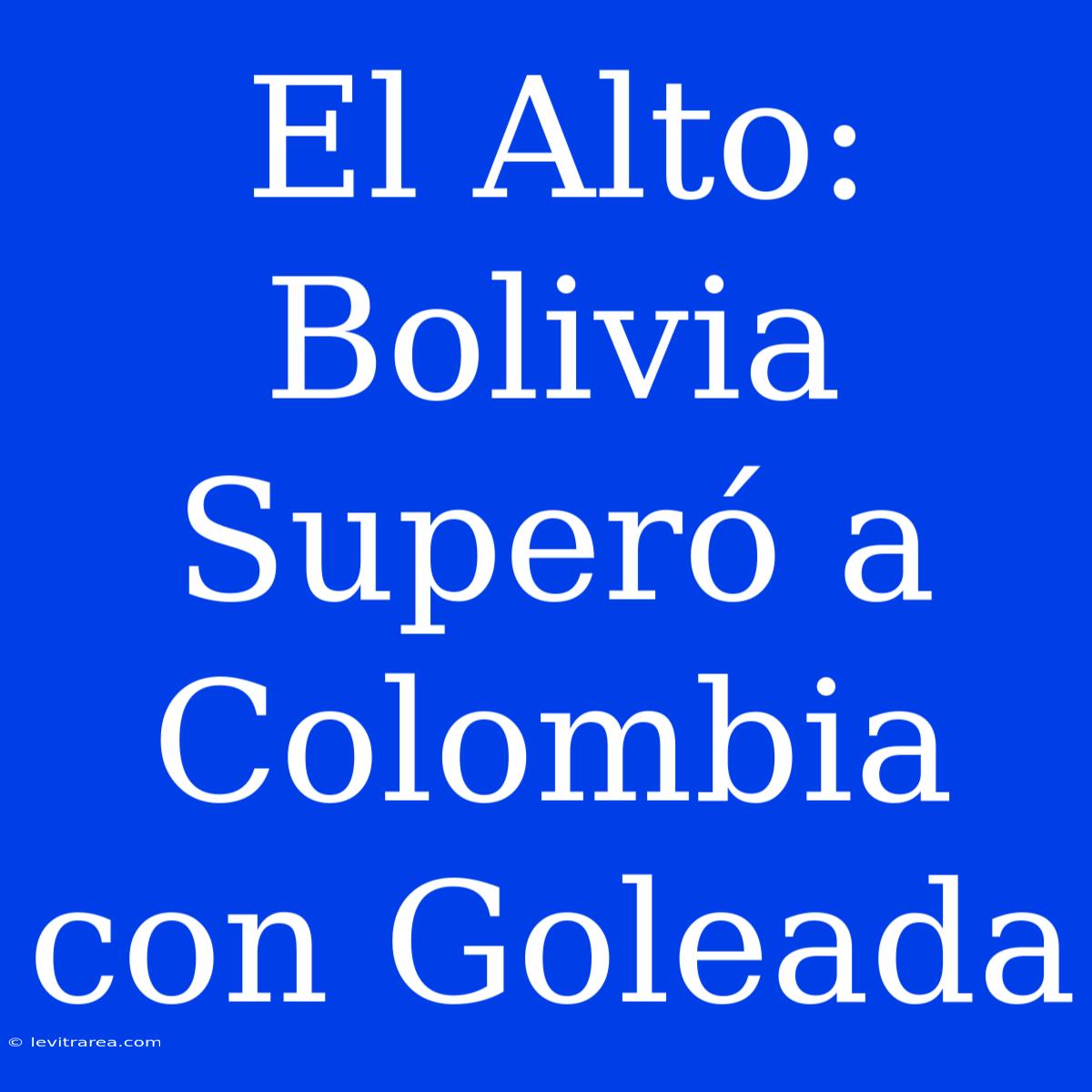 El Alto: Bolivia Superó A Colombia Con Goleada