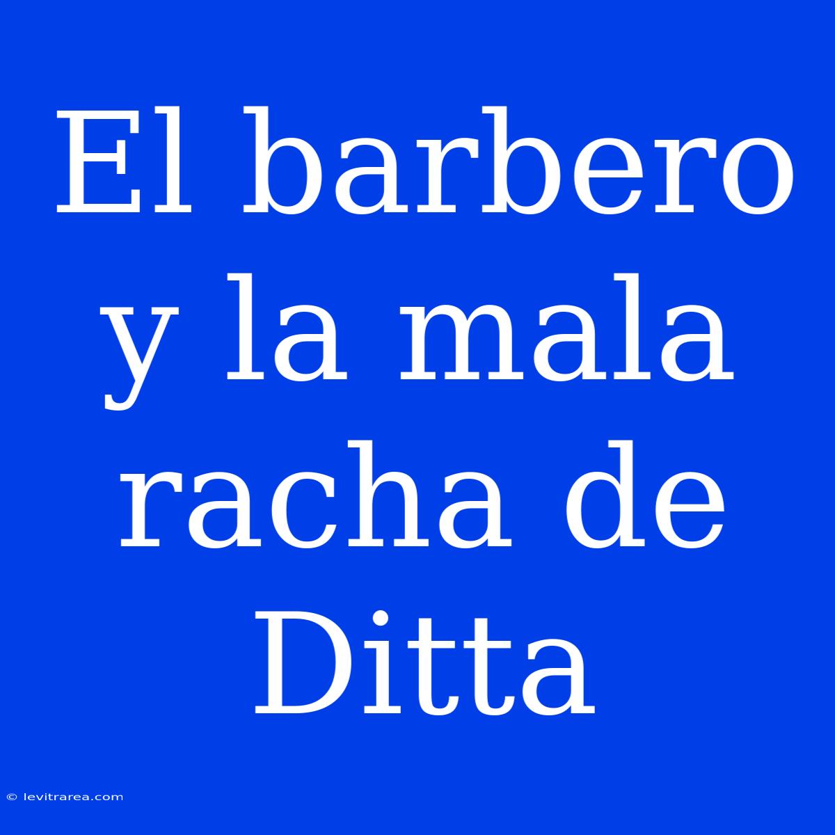 El Barbero Y La Mala Racha De Ditta