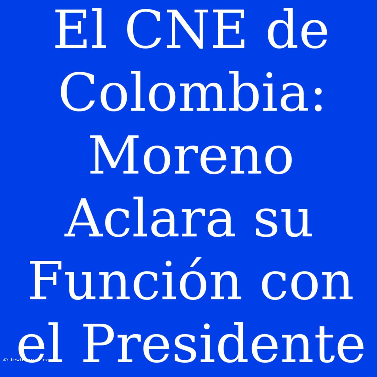 El CNE De Colombia: Moreno Aclara Su Función Con El Presidente