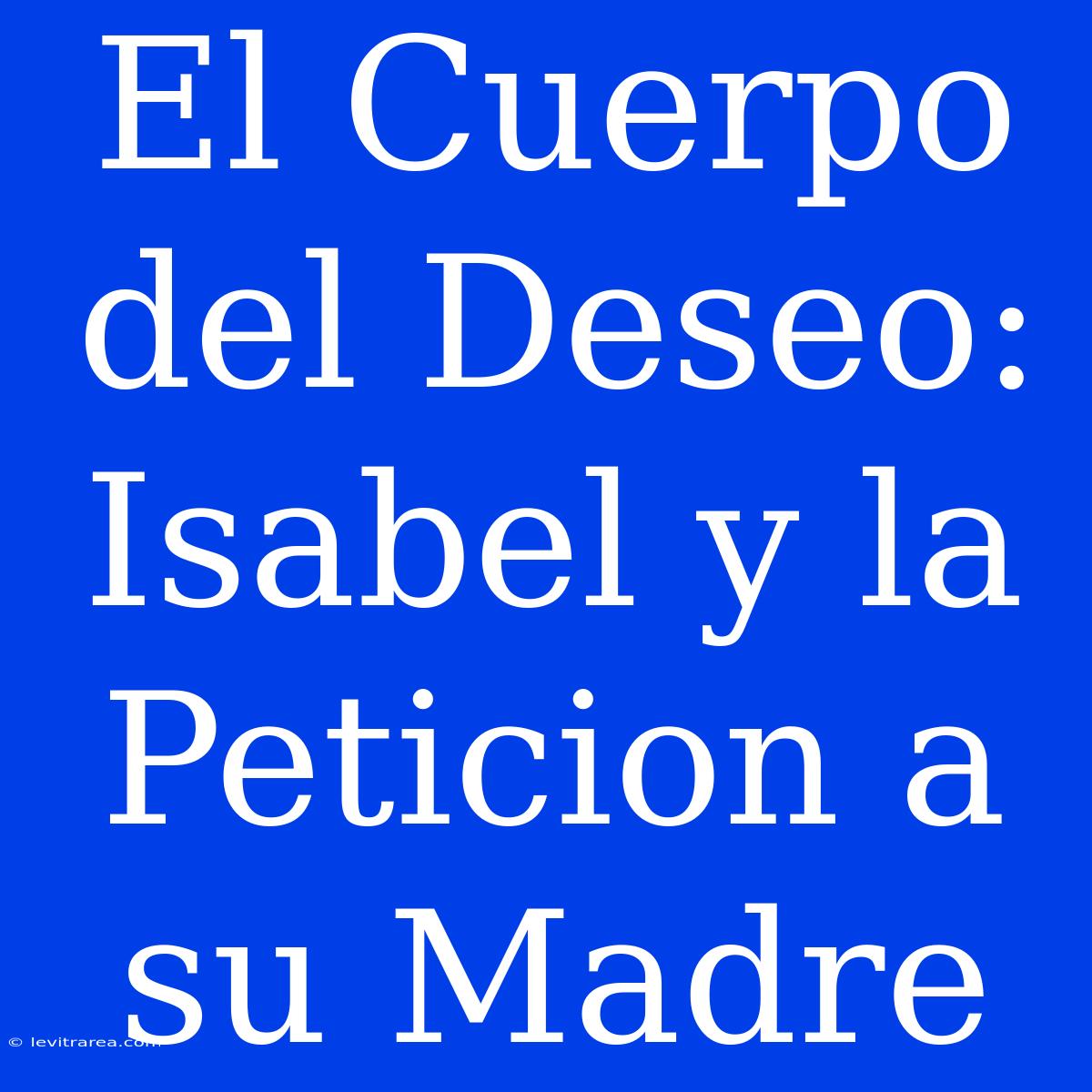 El Cuerpo Del Deseo: Isabel Y La Peticion A Su Madre