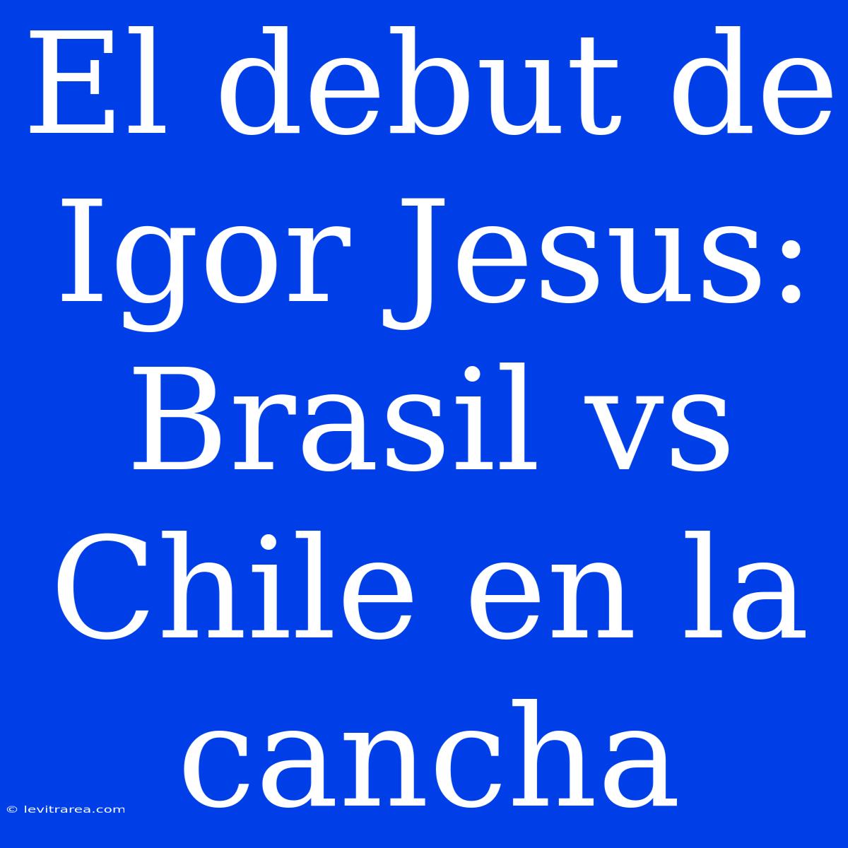 El Debut De Igor Jesus: Brasil Vs Chile En La Cancha