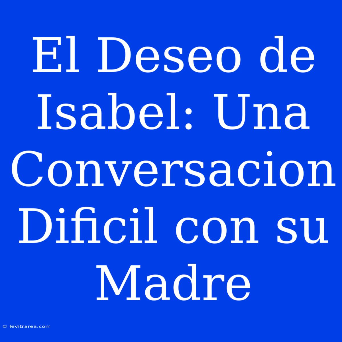 El Deseo De Isabel: Una Conversacion Dificil Con Su Madre