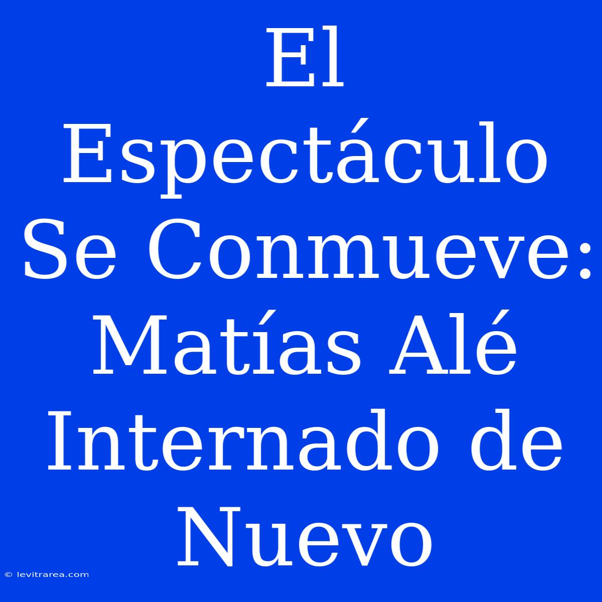 El Espectáculo Se Conmueve: Matías Alé Internado De Nuevo