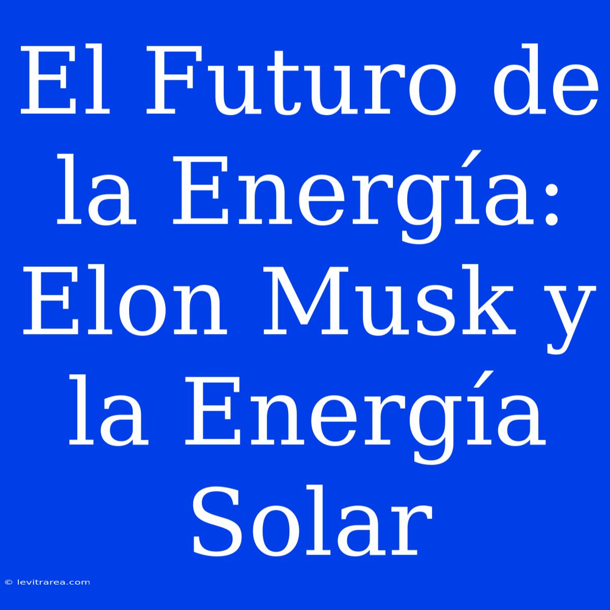 El Futuro De La Energía: Elon Musk Y La Energía Solar