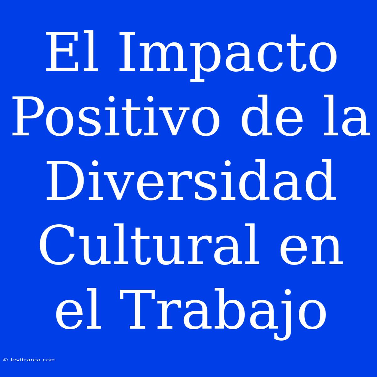 El Impacto Positivo De La Diversidad Cultural En El Trabajo