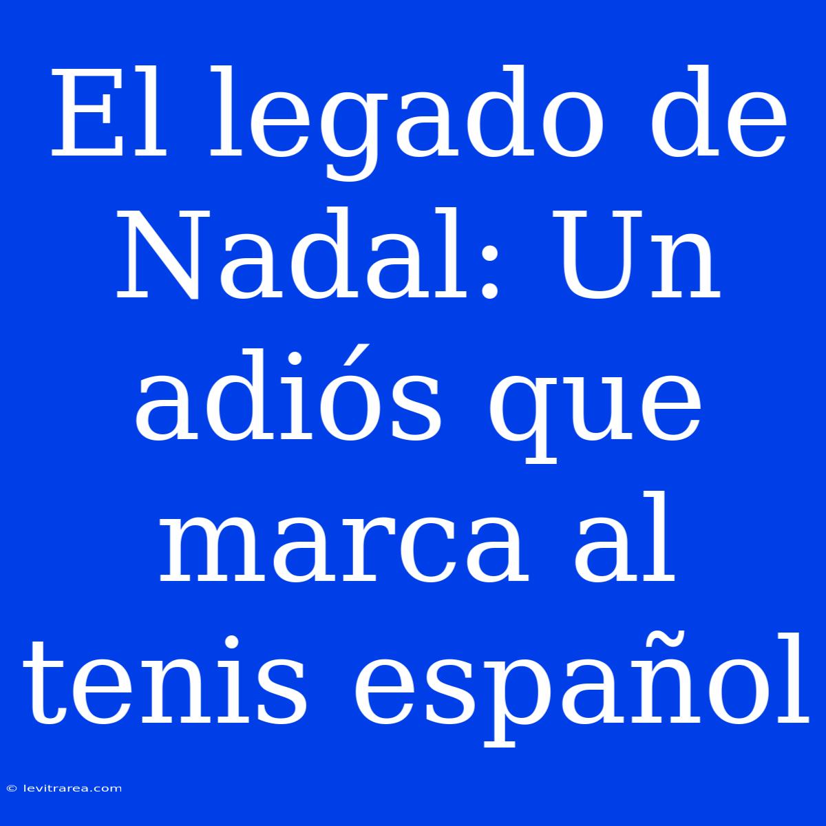 El Legado De Nadal: Un Adiós Que Marca Al Tenis Español