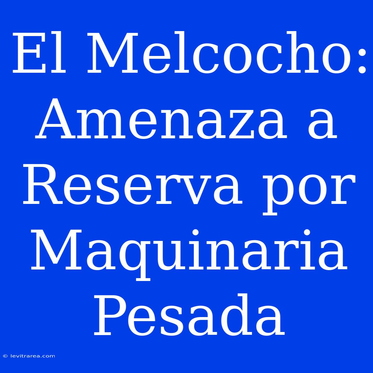 El Melcocho: Amenaza A Reserva Por Maquinaria Pesada