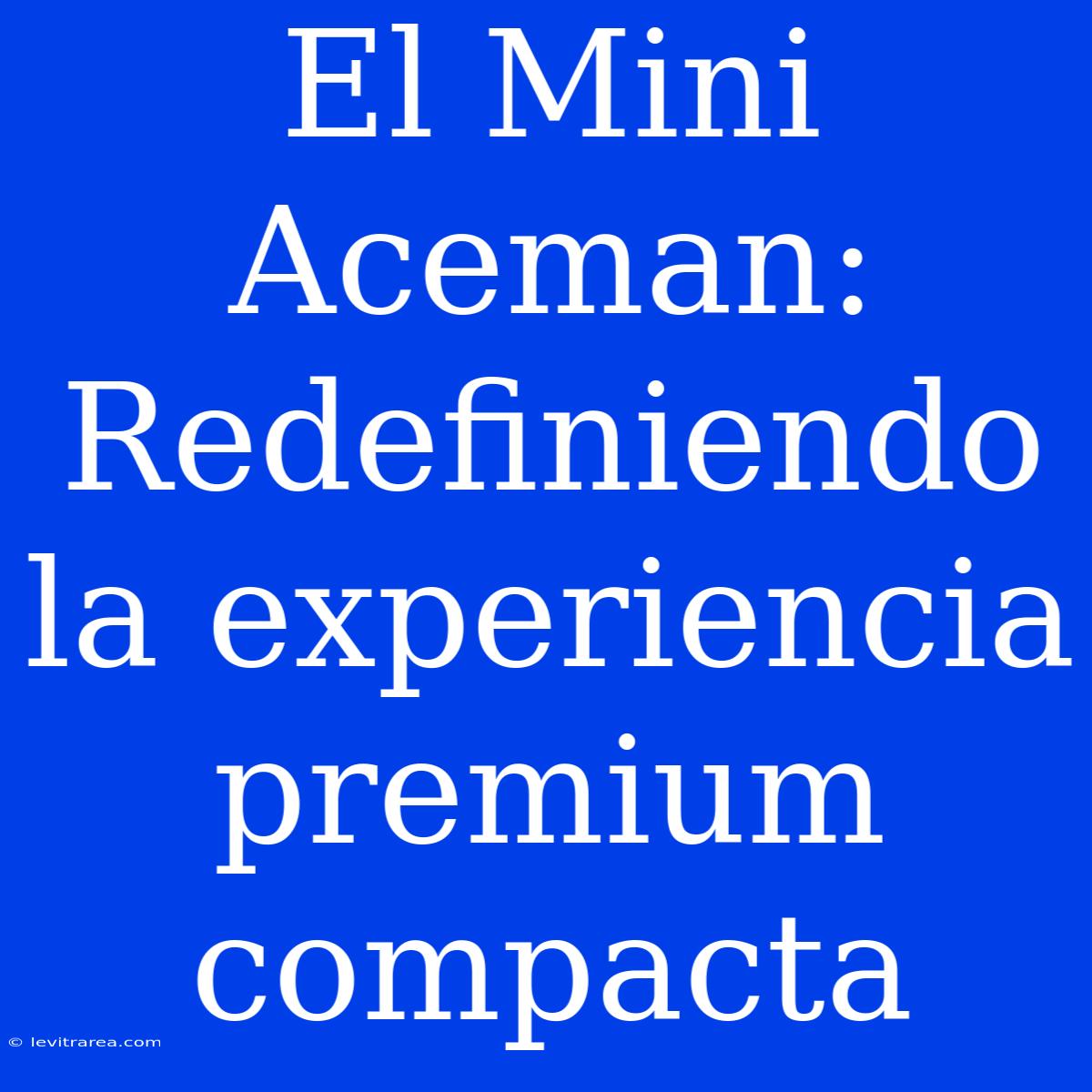 El Mini Aceman: Redefiniendo La Experiencia Premium Compacta