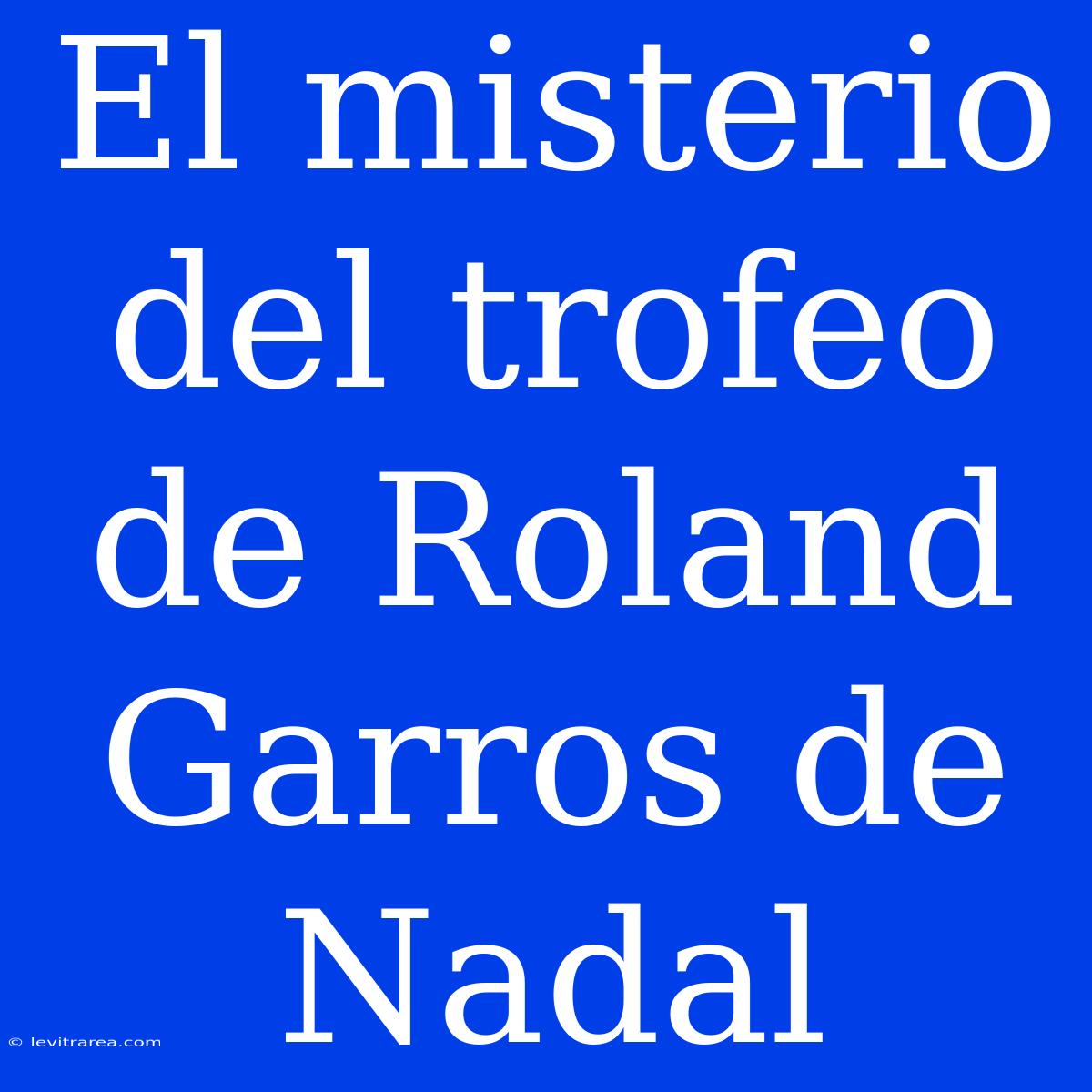 El Misterio Del Trofeo De Roland Garros De Nadal