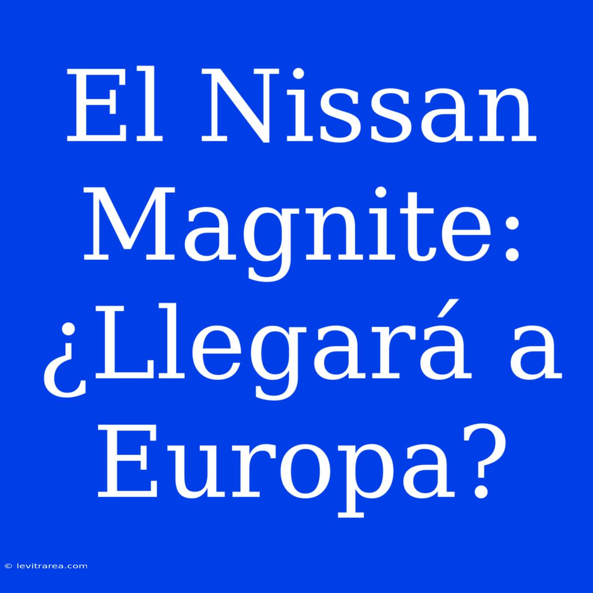 El Nissan Magnite: ¿Llegará A Europa? 