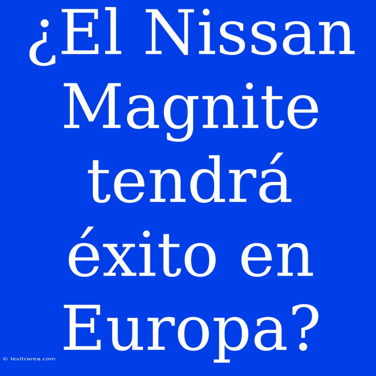 ¿El Nissan Magnite Tendrá Éxito En Europa? 