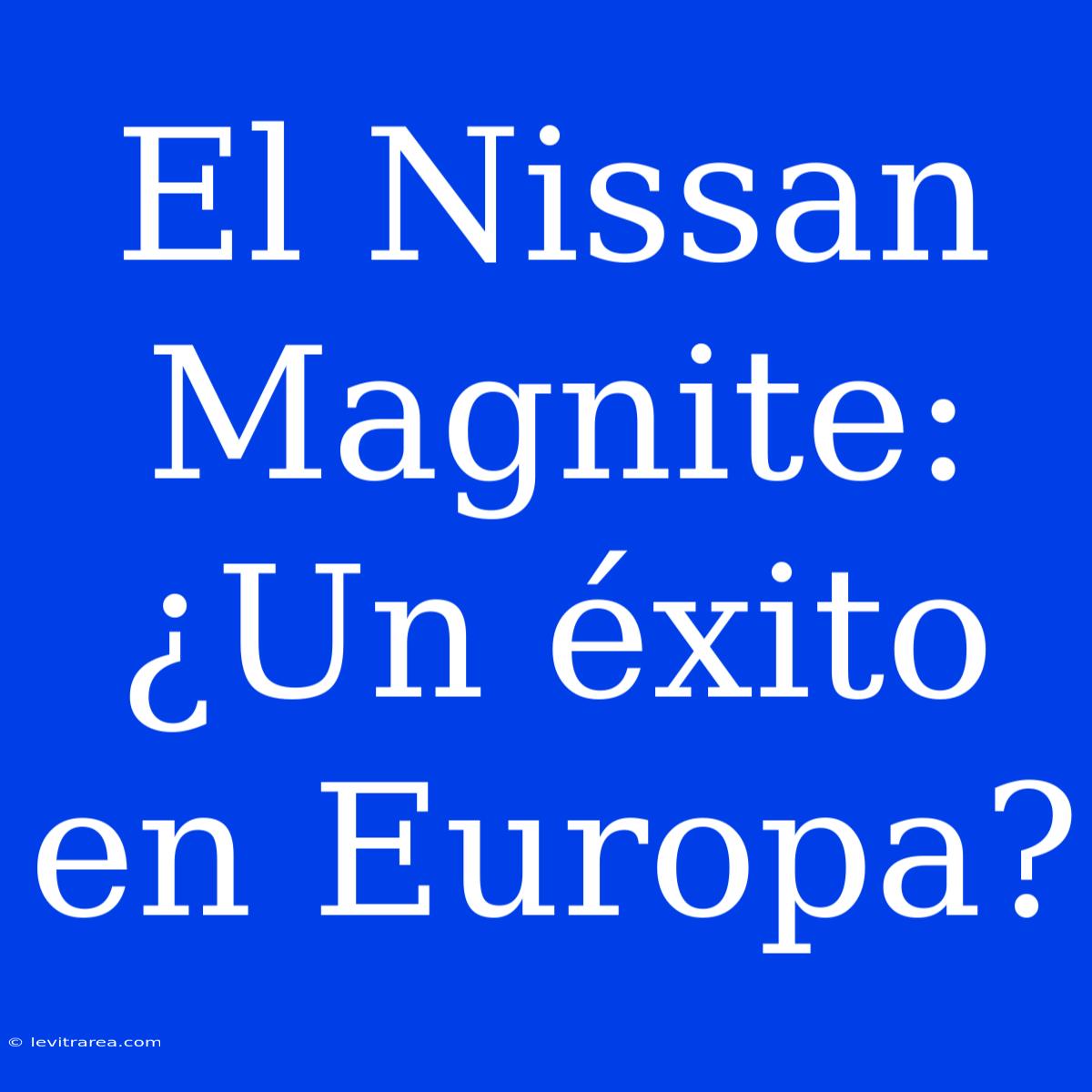 El Nissan Magnite: ¿Un Éxito En Europa?