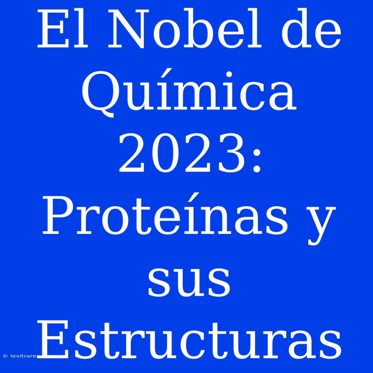 El Nobel De Química 2023: Proteínas Y Sus Estructuras