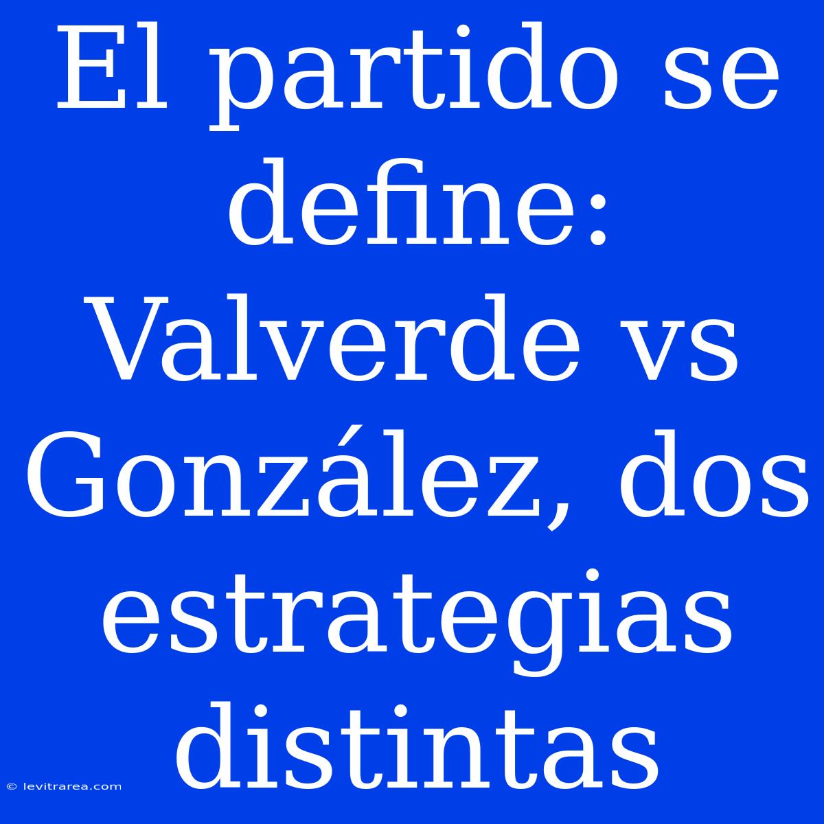 El Partido Se Define: Valverde Vs González, Dos Estrategias Distintas