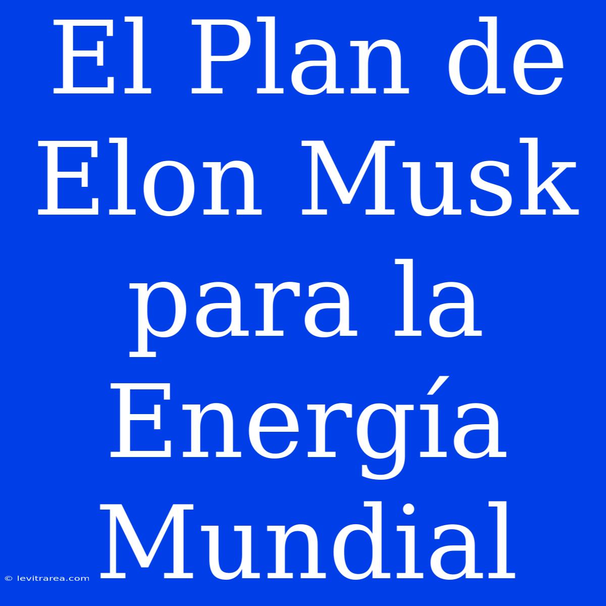 El Plan De Elon Musk Para La Energía Mundial