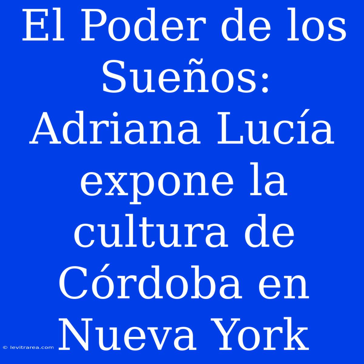 El Poder De Los Sueños: Adriana Lucía Expone La Cultura De Córdoba En Nueva York