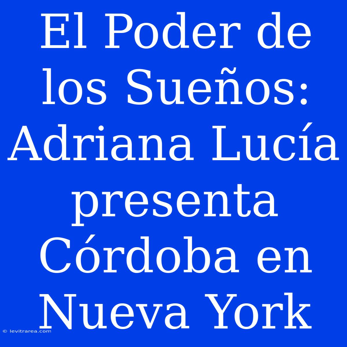 El Poder De Los Sueños: Adriana Lucía Presenta Córdoba En Nueva York 