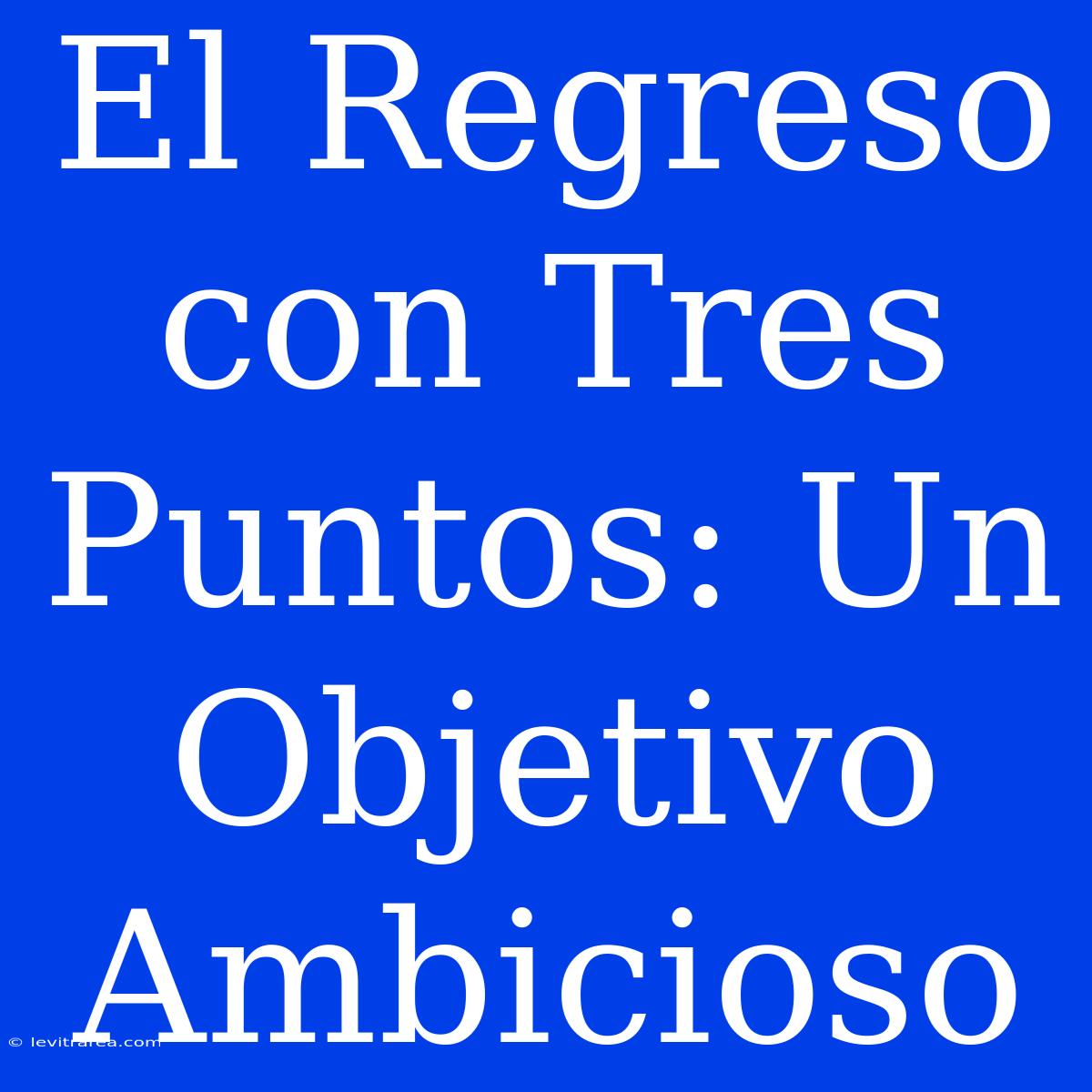 El Regreso Con Tres Puntos: Un Objetivo Ambicioso