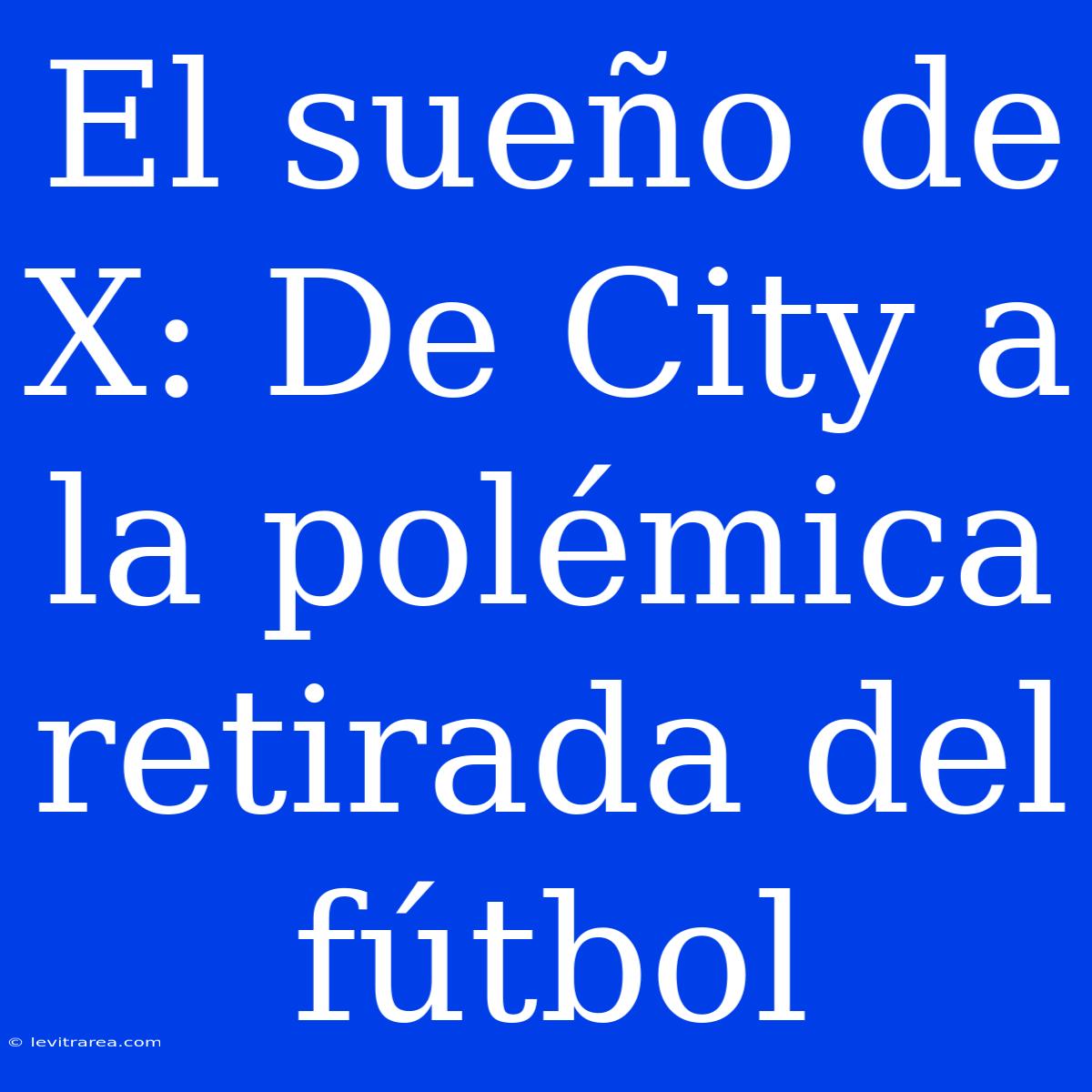 El Sueño De X: De City A La Polémica Retirada Del Fútbol