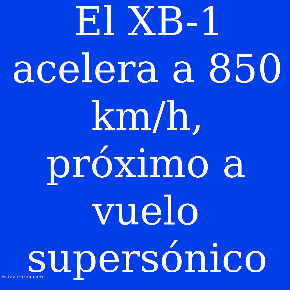 El XB-1 Acelera A 850 Km/h, Próximo A Vuelo Supersónico