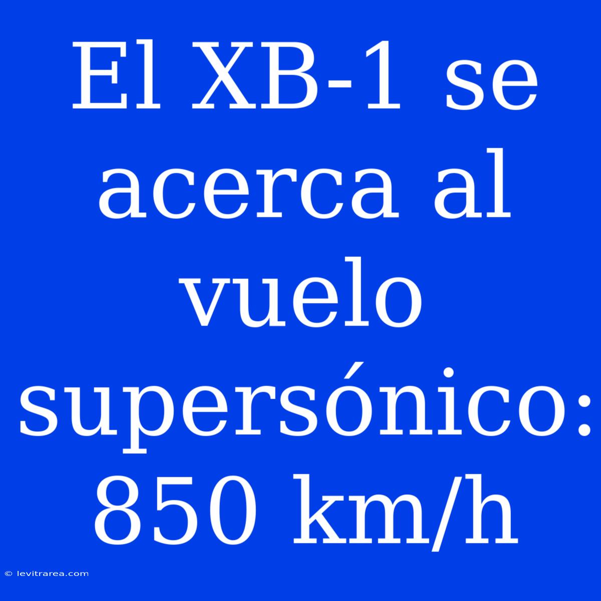 El XB-1 Se Acerca Al Vuelo Supersónico: 850 Km/h