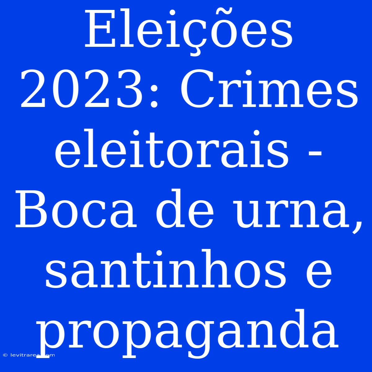 Eleições 2023: Crimes Eleitorais - Boca De Urna, Santinhos E Propaganda