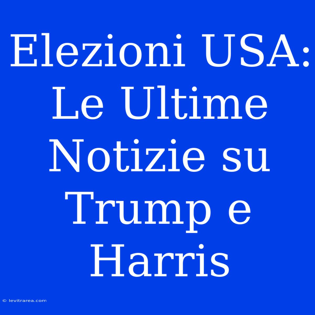 Elezioni USA: Le Ultime Notizie Su Trump E Harris