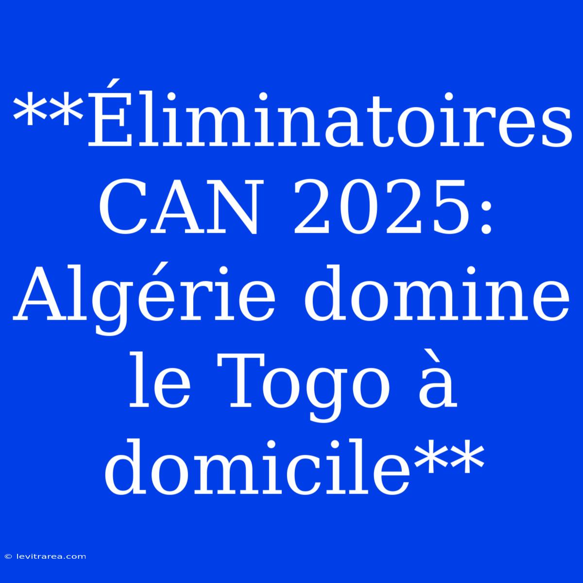 **Éliminatoires CAN 2025: Algérie Domine Le Togo À Domicile**