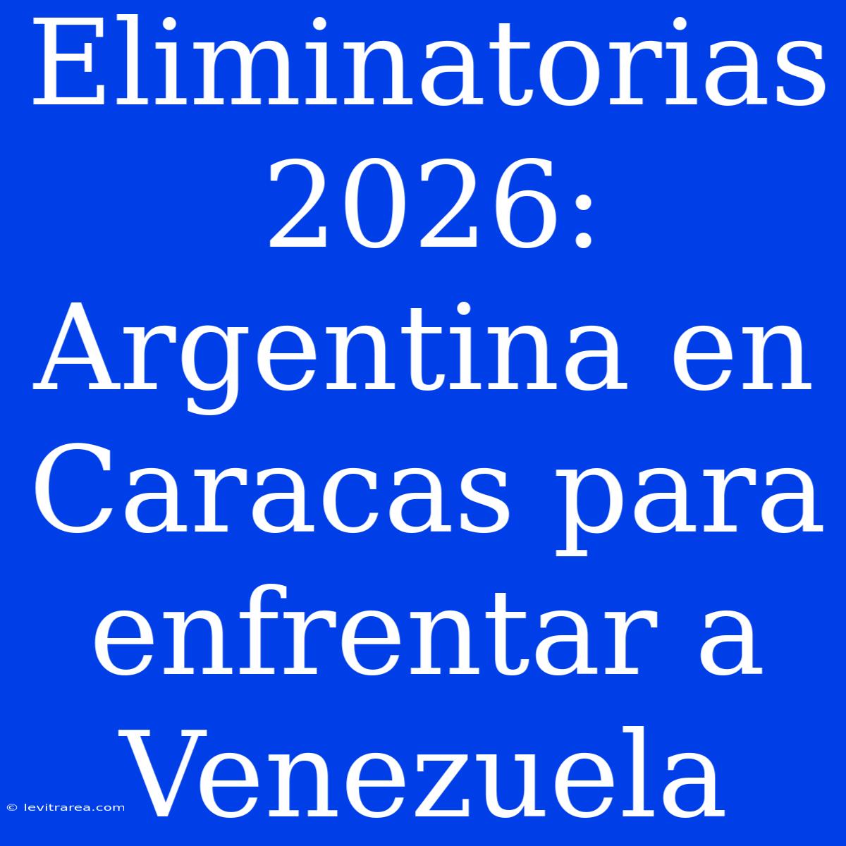 Eliminatorias 2026: Argentina En Caracas Para Enfrentar A Venezuela