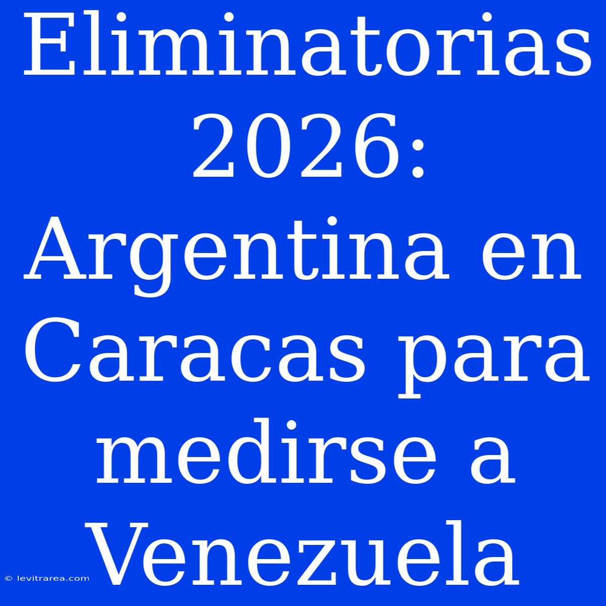 Eliminatorias 2026: Argentina En Caracas Para Medirse A Venezuela