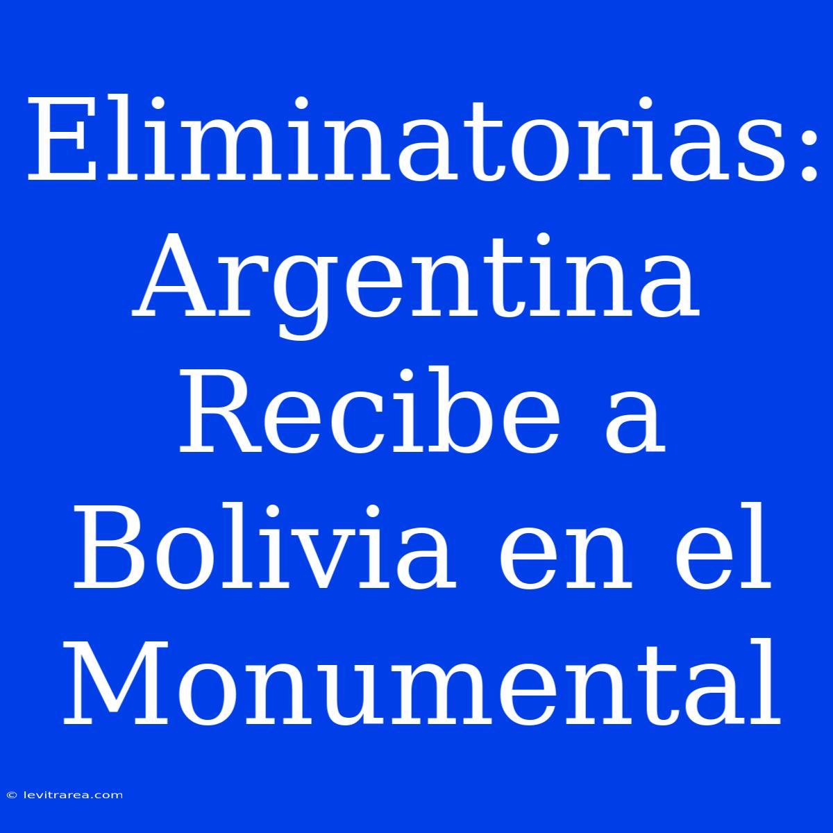 Eliminatorias: Argentina Recibe A Bolivia En El Monumental