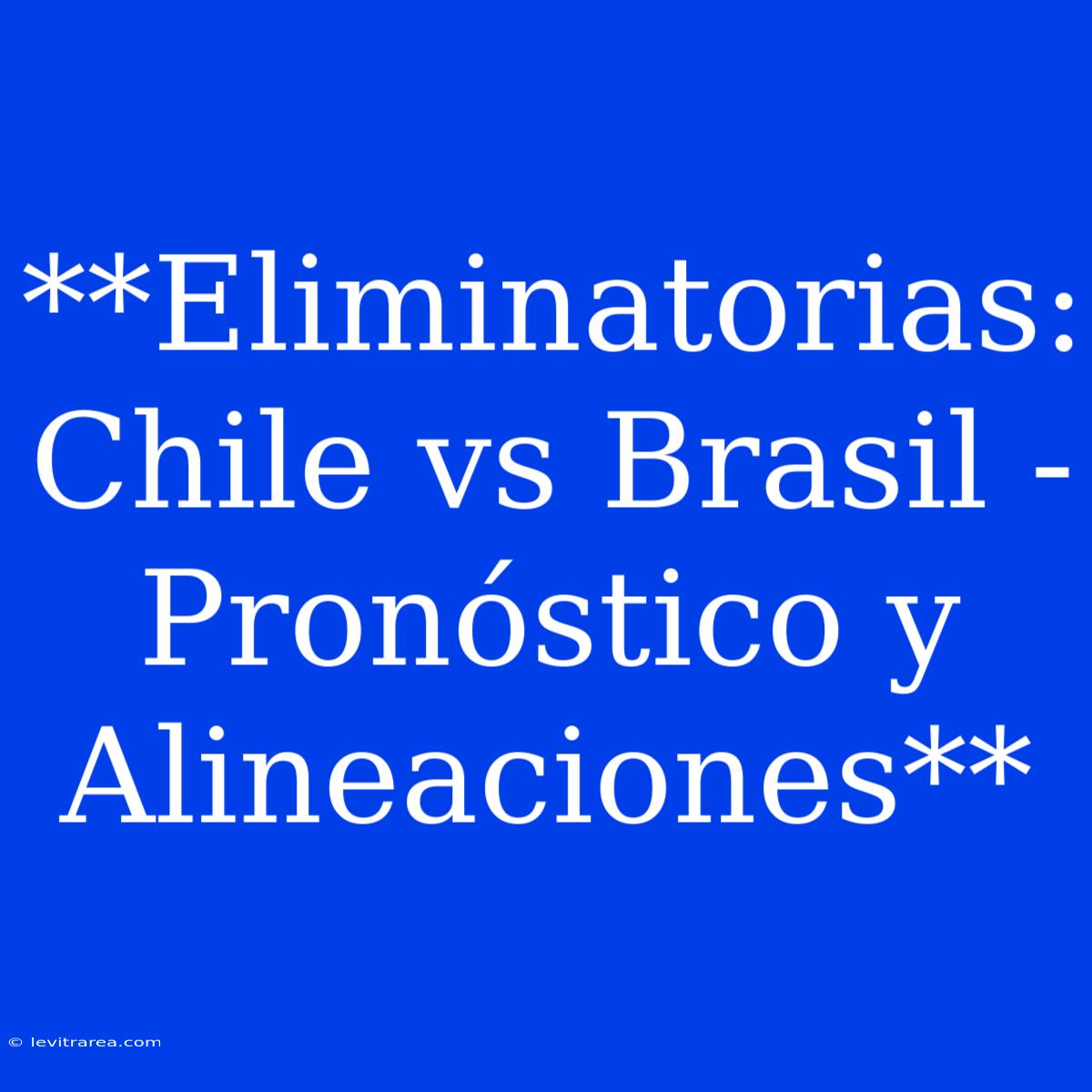 **Eliminatorias: Chile Vs Brasil - Pronóstico Y Alineaciones**