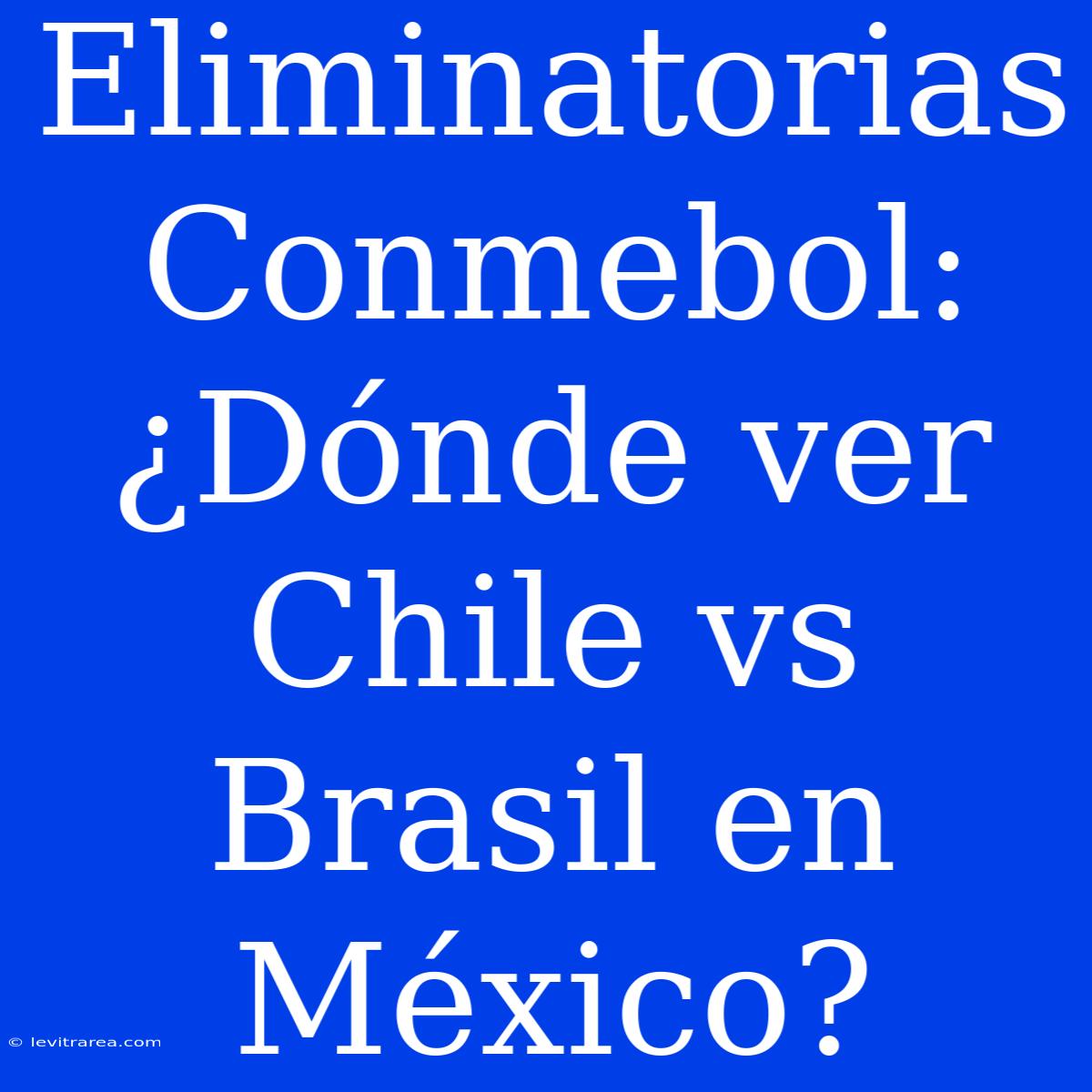 Eliminatorias Conmebol: ¿Dónde Ver Chile Vs Brasil En México?